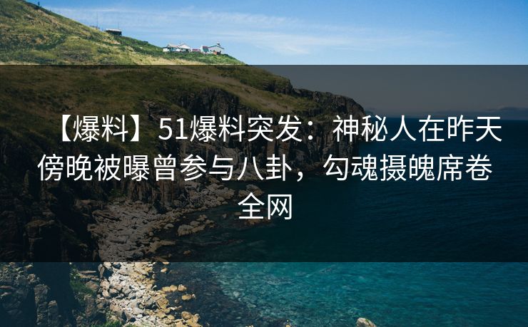 【爆料】51爆料突发：神秘人在昨天傍晚被曝曾参与八卦，勾魂摄魄席卷全网