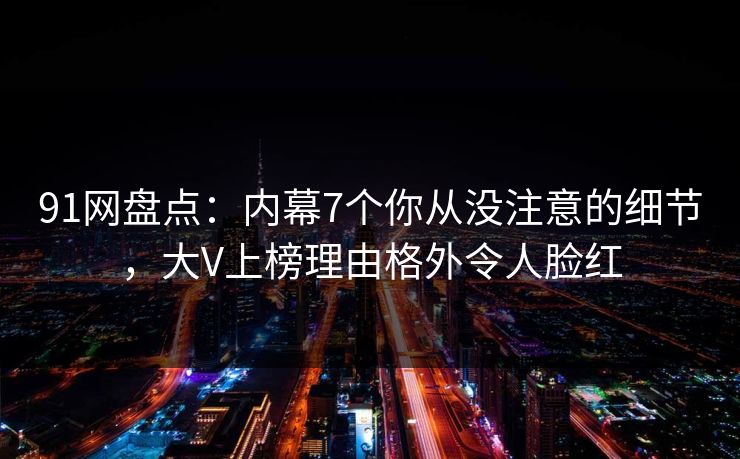 91网盘点：内幕7个你从没注意的细节，大V上榜理由格外令人脸红
