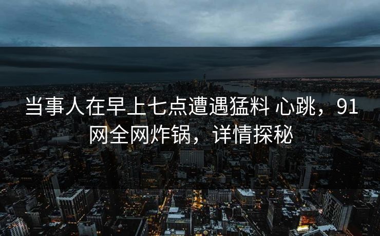 当事人在早上七点遭遇猛料 心跳，91网全网炸锅，详情探秘