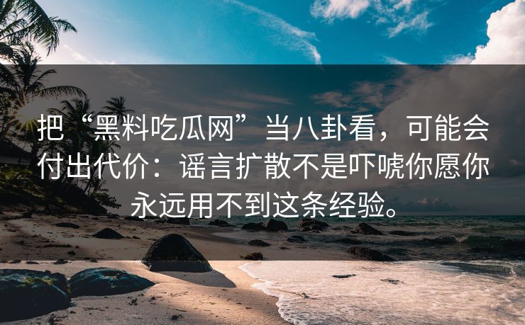 把“黑料吃瓜网”当八卦看，可能会付出代价：谣言扩散不是吓唬你愿你永远用不到这条经验。