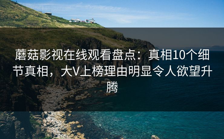 蘑菇影视在线观看盘点：真相10个细节真相，大V上榜理由明显令人欲望升腾