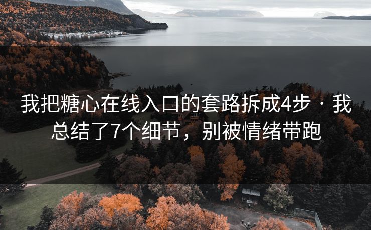 我把糖心在线入口的套路拆成4步 · 我总结了7个细节，别被情绪带跑