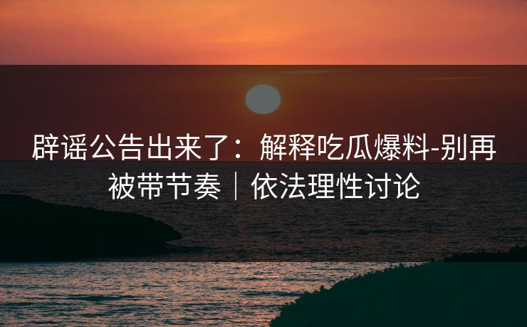 辟谣公告出来了：解释吃瓜爆料-别再被带节奏｜依法理性讨论