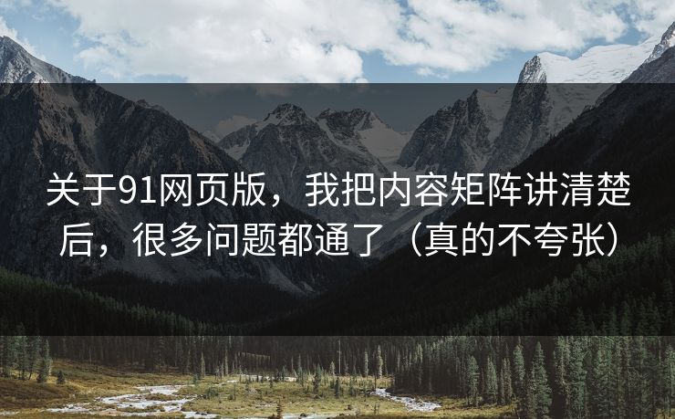 关于91网页版，我把内容矩阵讲清楚后，很多问题都通了（真的不夸张）