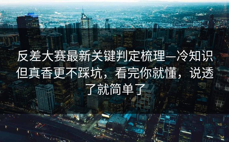 反差大赛最新关键判定梳理—冷知识但真香更不踩坑，看完你就懂，说透了就简单了