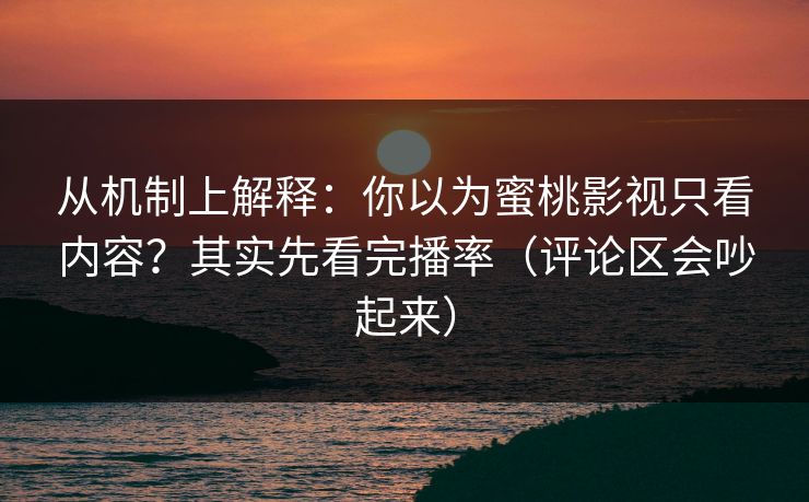从机制上解释：你以为蜜桃影视只看内容？其实先看完播率（评论区会吵起来）