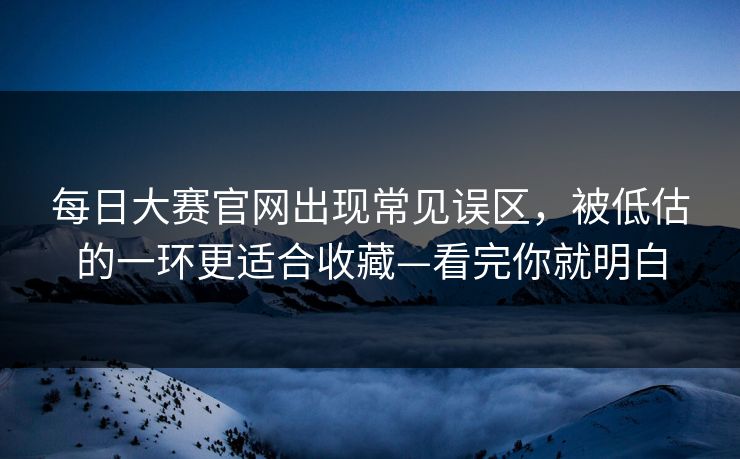 每日大赛官网出现常见误区，被低估的一环更适合收藏—看完你就明白