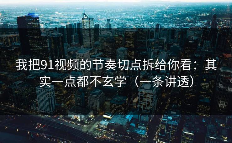 我把91视频的节奏切点拆给你看：其实一点都不玄学（一条讲透）