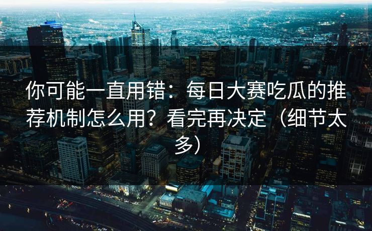 你可能一直用错：每日大赛吃瓜的推荐机制怎么用？看完再决定（细节太多）