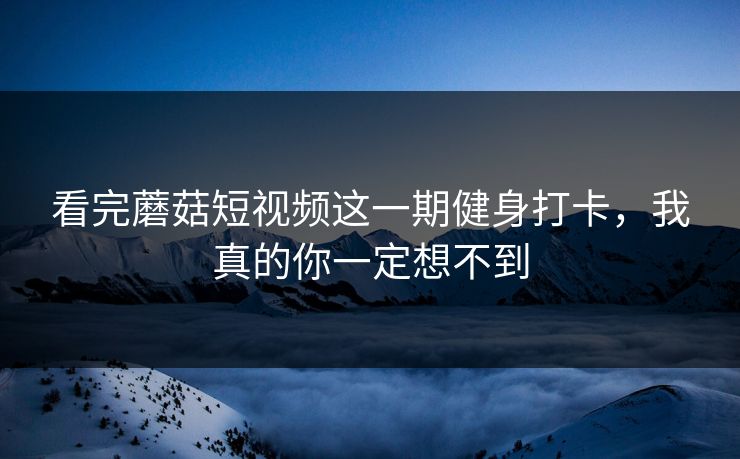 看完蘑菇短视频这一期健身打卡，我真的你一定想不到
