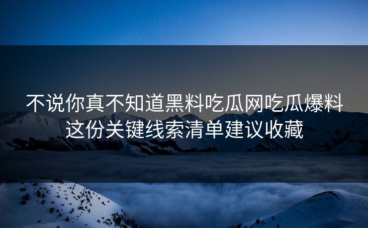 不说你真不知道黑料吃瓜网吃瓜爆料这份关键线索清单建议收藏