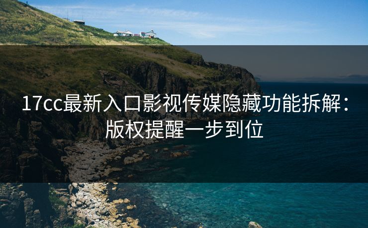 17cc最新入口影视传媒隐藏功能拆解：版权提醒一步到位