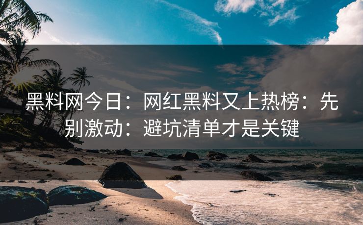 黑料网今日：网红黑料又上热榜：先别激动：避坑清单才是关键