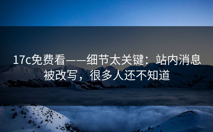 17c免费看——细节太关键：站内消息被改写，很多人还不知道