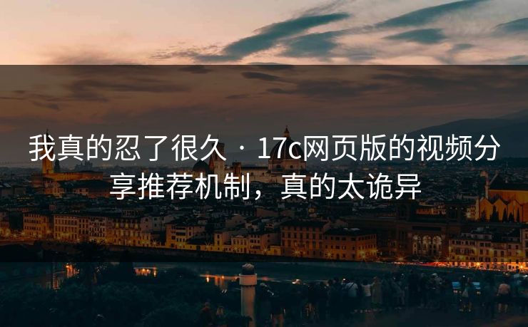 我真的忍了很久 · 17c网页版的视频分享推荐机制，真的太诡异