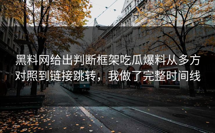 黑料网给出判断框架吃瓜爆料从多方对照到链接跳转，我做了完整时间线