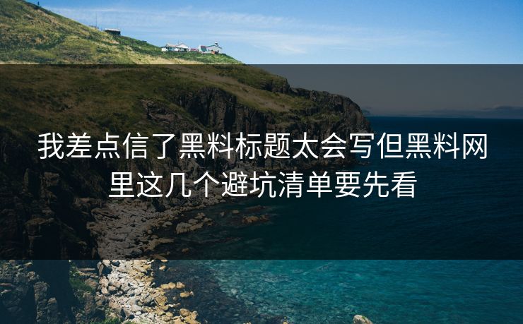 我差点信了黑料标题太会写但黑料网里这几个避坑清单要先看